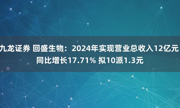 九龙证券 回盛生物：2024年实现营业总收入12亿元 同比增长17.71% 拟10派1.3元