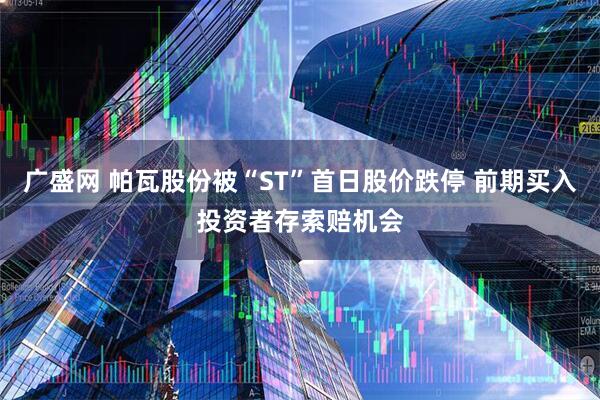 广盛网 帕瓦股份被“ST”首日股价跌停 前期买入投资者存索赔机会