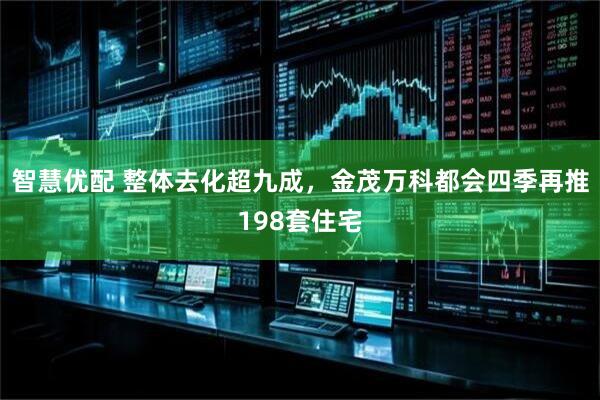 智慧优配 整体去化超九成，金茂万科都会四季再推198套住宅