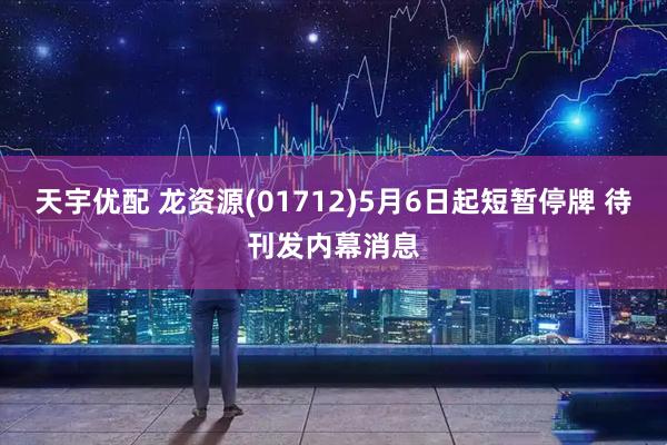 天宇优配 龙资源(01712)5月6日起短暂停牌 待刊发内幕消息