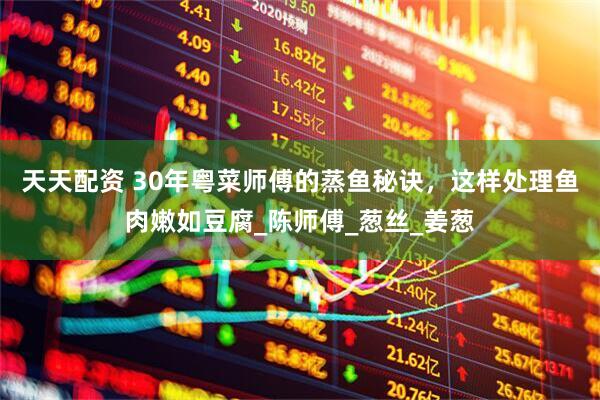 天天配资 30年粤菜师傅的蒸鱼秘诀，这样处理鱼肉嫩如豆腐_陈师傅_葱丝_姜葱