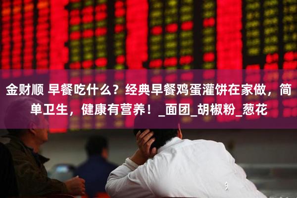 金财顺 早餐吃什么？经典早餐鸡蛋灌饼在家做，简单卫生，健康有营养！_面团_胡椒粉_葱花