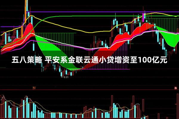五八策略 平安系金联云通小贷增资至100亿元