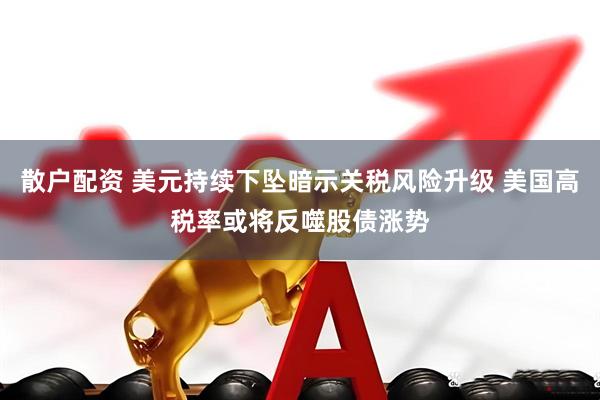 散户配资 美元持续下坠暗示关税风险升级 美国高税率或将反噬股债涨势