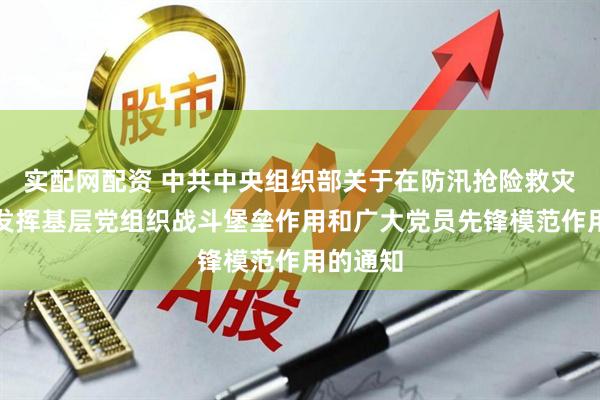 实配网配资 中共中央组织部关于在防汛抢险救灾中充分发挥基层党组织战斗堡垒作用和广大党员先锋模范作用的通知