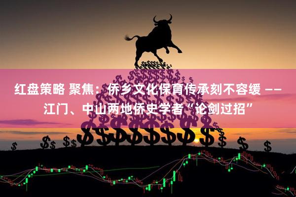 红盘策略 聚焦：侨乡文化保育传承刻不容缓 ——江门、中山两地侨史学者“论剑过招”