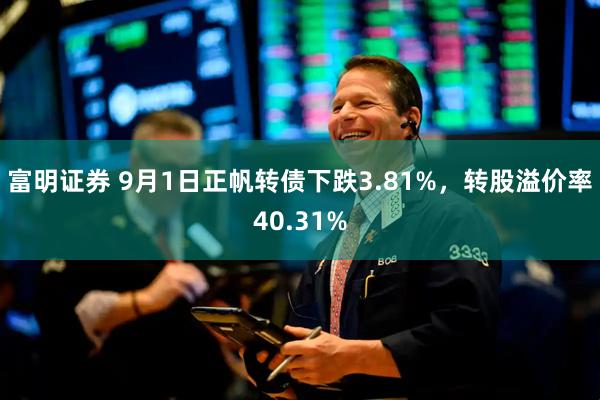 富明证券 9月1日正帆转债下跌3.81%，转股溢价率40.31%
