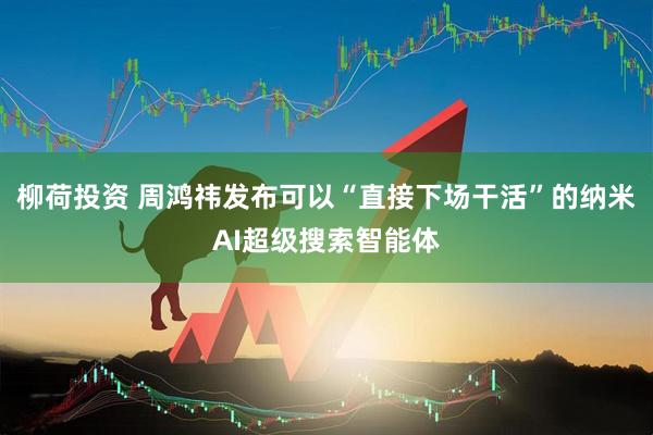 柳荷投资 周鸿祎发布可以“直接下场干活”的纳米AI超级搜索智能体