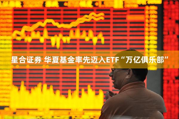 星合证券 华夏基金率先迈入ETF“万亿俱乐部”